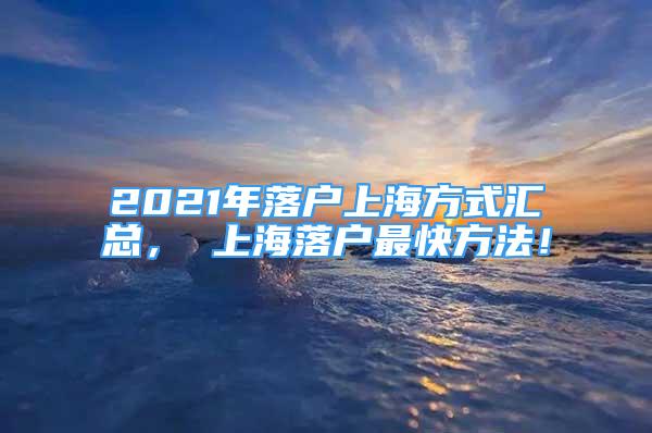 2021年落戶上海方式匯總， 上海落戶最快方法！