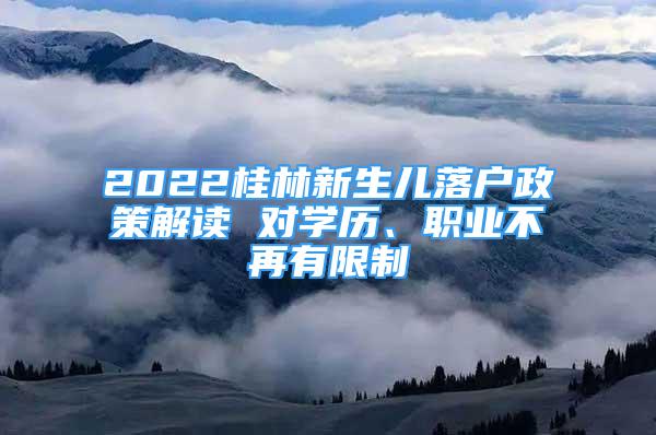 2022桂林新生兒落戶政策解讀 對(duì)學(xué)歷、職業(yè)不再有限制