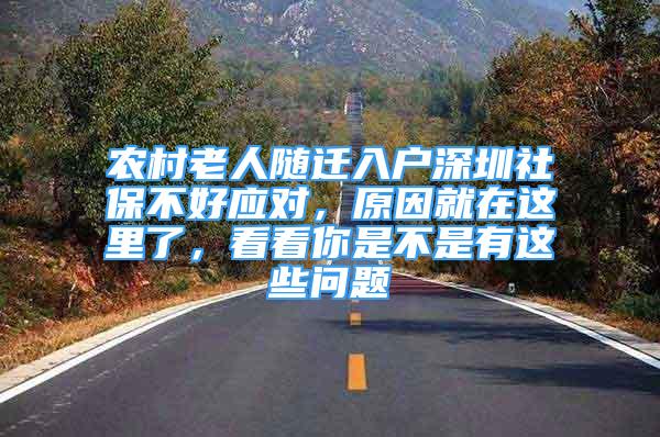 農(nóng)村老人隨遷入戶深圳社保不好應對，原因就在這里了，看看你是不是有這些問題