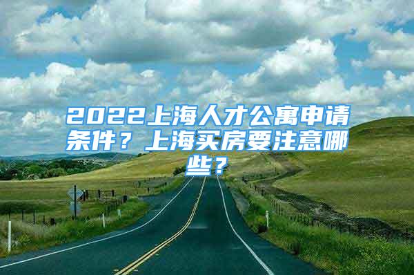 2022上海人才公寓申請(qǐng)條件？上海買(mǎi)房要注意哪些？