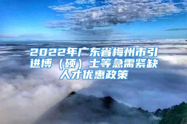 2022年廣東省梅州市引進博（碩）士等急需緊缺人才優(yōu)惠政策