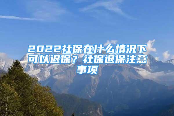 2022社保在什么情況下可以退保？社保退保注意事項