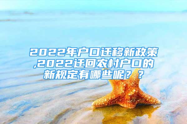 2022年戶口遷移新政策,2022遷回農(nóng)村戶口的新規(guī)定有哪些呢？？