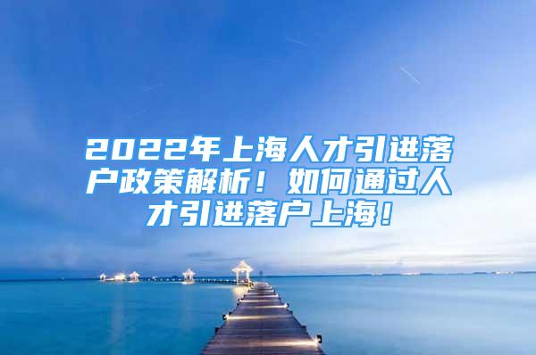 2022年上海人才引進落戶政策解析！如何通過人才引進落戶上海！