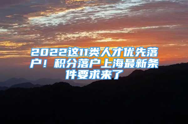 2022這11類人才優(yōu)先落戶！積分落戶上海最新條件要求來了