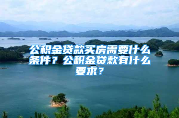 公積金貸款買房需要什么條件？公積金貸款有什么要求？