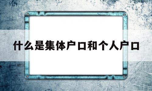 什么是集體戶口和個人戶口(集體戶口和個人戶口有啥區(qū)別) 深圳學歷入戶