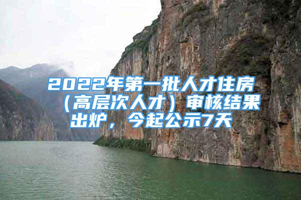 2022年第一批人才住房（高層次人才）審核結(jié)果出爐，今起公示7天