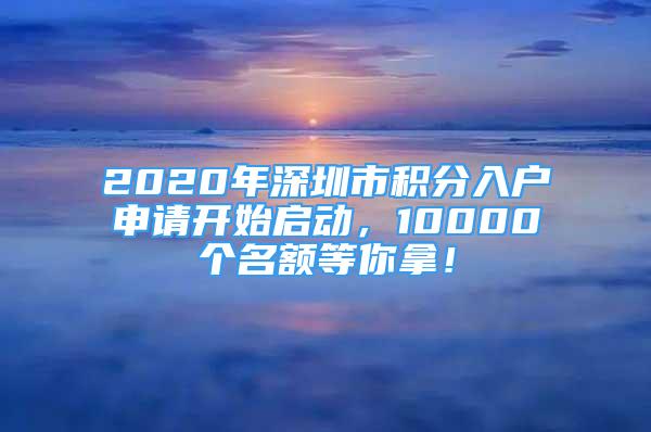 2020年深圳市積分入戶申請開始啟動(dòng)，10000個(gè)名額等你拿！