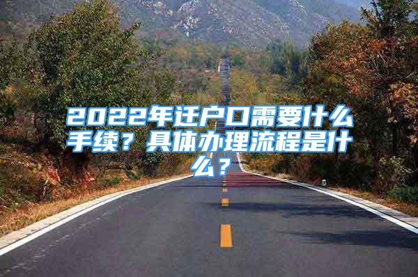 2022年遷戶口需要什么手續(xù)？具體辦理流程是什么？