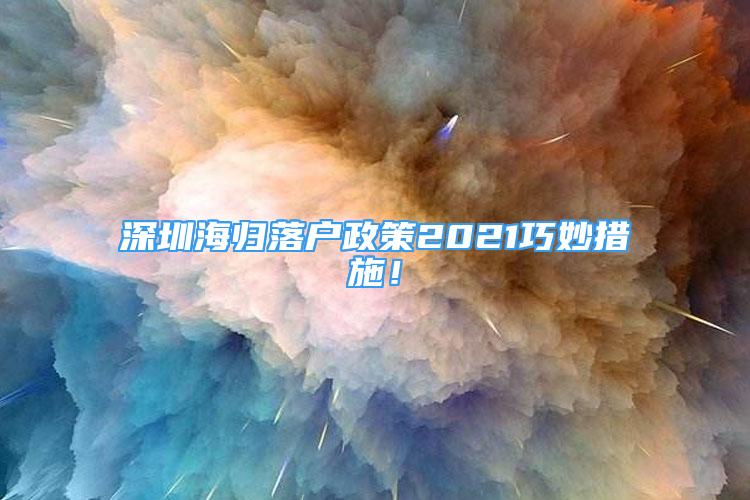 深圳海歸落戶政策2021巧妙措施！