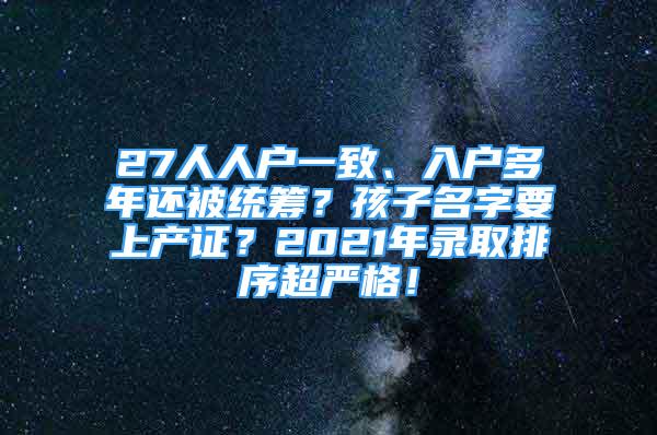 27人人戶一致、入戶多年還被統(tǒng)籌？孩子名字要上產(chǎn)證？2021年錄取排序超嚴格！