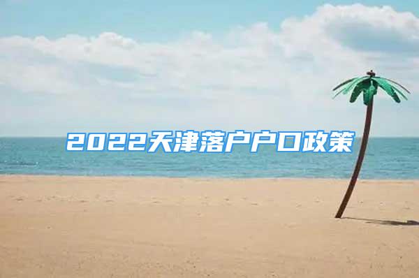 2022天津落戶戶口政策