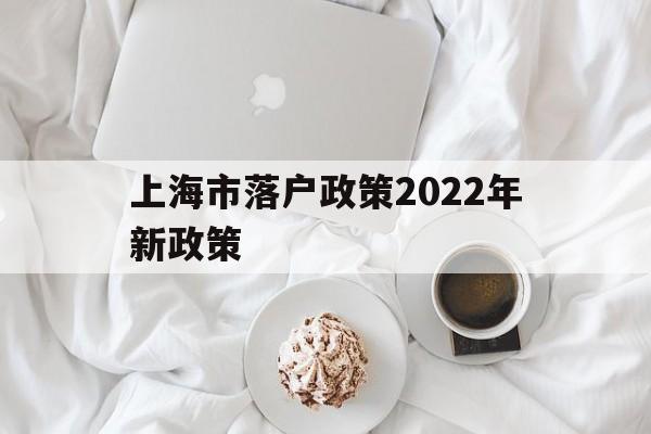 上海市落戶政策2022年新政策(上海市落戶政策2022年新政策應(yīng)屆生) 深圳積分入戶條件