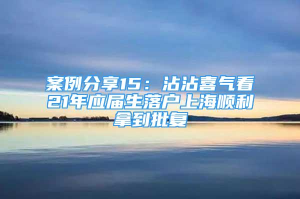 案例分享15：沾沾喜氣看21年應(yīng)屆生落戶上海順利拿到批復(fù)