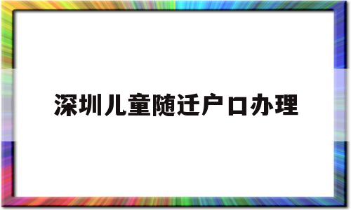 深圳兒童隨遷戶口辦理(深圳兒童隨遷戶口辦理流程) 大專入戶深圳