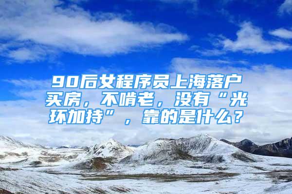 90后女程序員上海落戶買房，不啃老，沒有“光環(huán)加持”，靠的是什么？