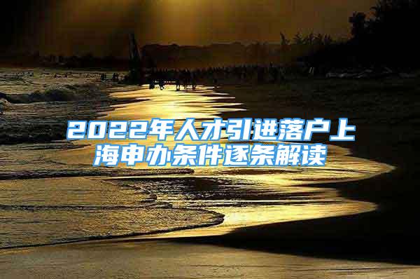 2022年人才引進(jìn)落戶上海申辦條件逐條解讀