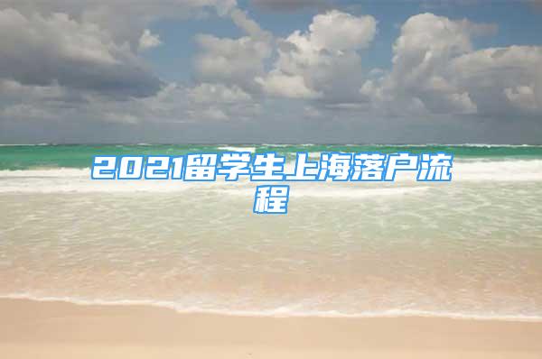 2021留學(xué)生上海落戶流程