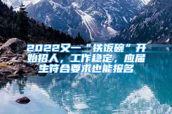 2022又一“鐵飯碗”開始招人，工作穩(wěn)定，應屆生符合要求也能報名