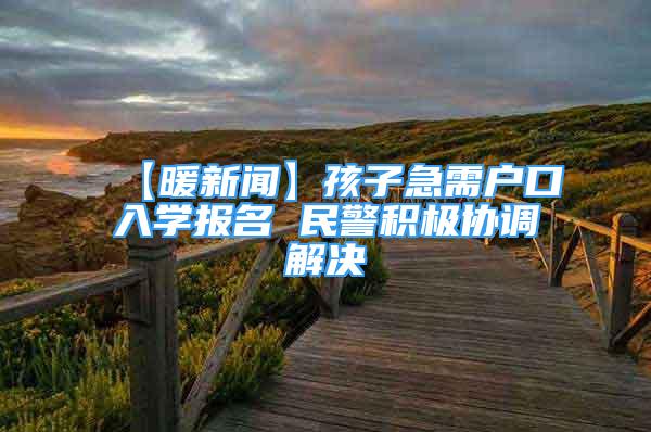 【暖新聞】孩子急需戶口入學(xué)報(bào)名 民警積極協(xié)調(diào)解決