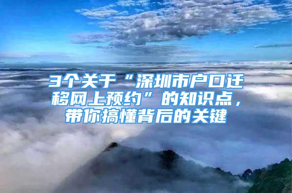 3個關(guān)于“深圳市戶口遷移網(wǎng)上預(yù)約”的知識點，帶你搞懂背后的關(guān)鍵