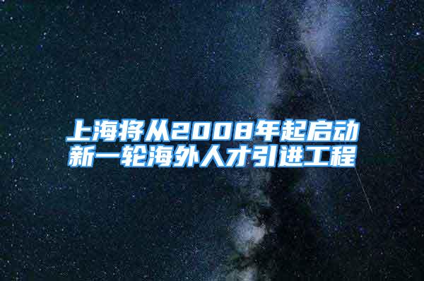 上海將從2008年起啟動新一輪海外人才引進(jìn)工程