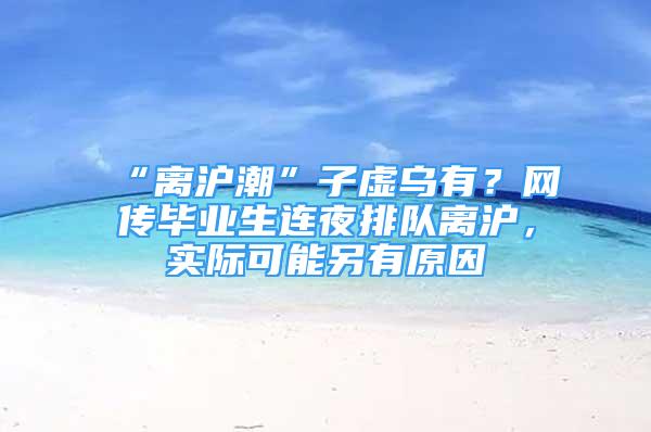 “離滬潮”子虛烏有？網(wǎng)傳畢業(yè)生連夜排隊離滬，實際可能另有原因