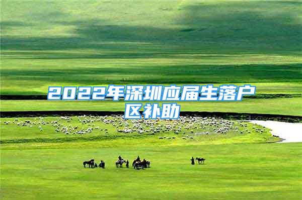 2022年深圳應屆生落戶區(qū)補助