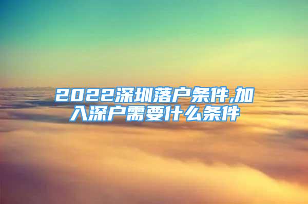 2022深圳落戶條件,加入深戶需要什么條件