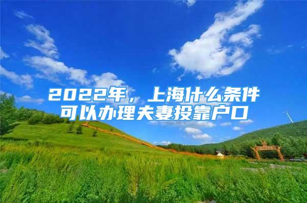 2022年，上海什么條件可以辦理夫妻投靠戶口