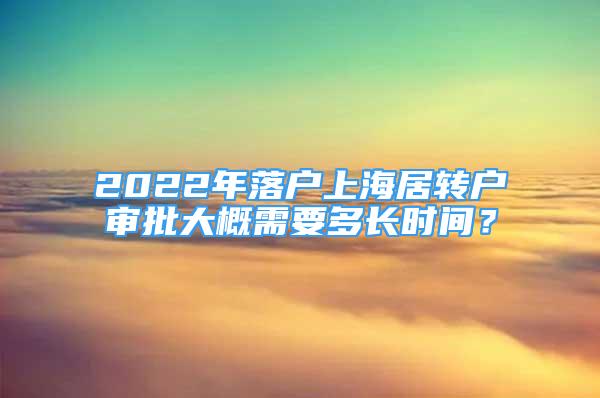 2022年落戶上海居轉(zhuǎn)戶審批大概需要多長(zhǎng)時(shí)間？