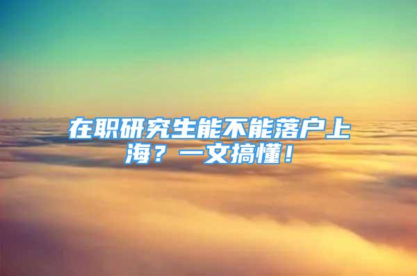 在職研究生能不能落戶上海？一文搞懂！