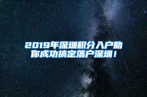 2019年深圳積分入戶助你成功搞定落戶深圳！