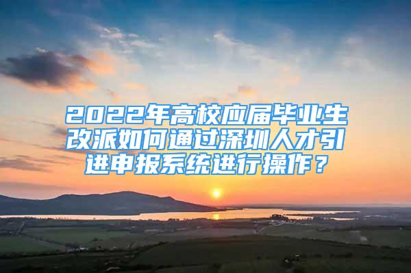 2022年高校應(yīng)屆畢業(yè)生改派如何通過(guò)深圳人才引進(jìn)申報(bào)系統(tǒng)進(jìn)行操作？