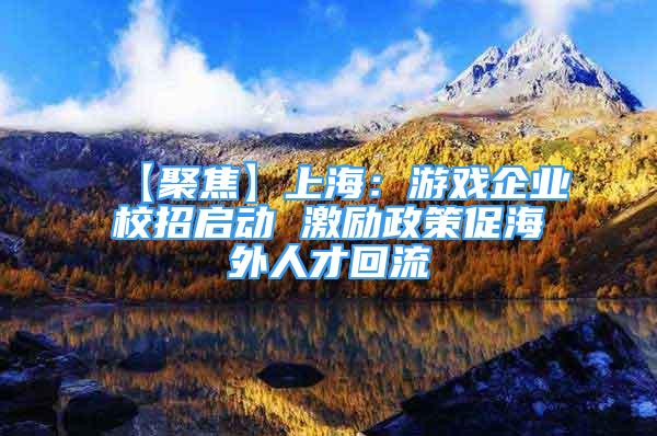 【聚焦】上海：游戲企業(yè)校招啟動 激勵政策促海外人才回流