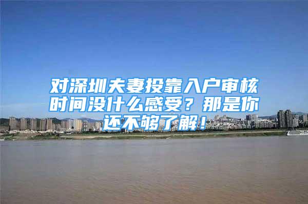 對深圳夫妻投靠入戶審核時間沒什么感受？那是你還不夠了解！