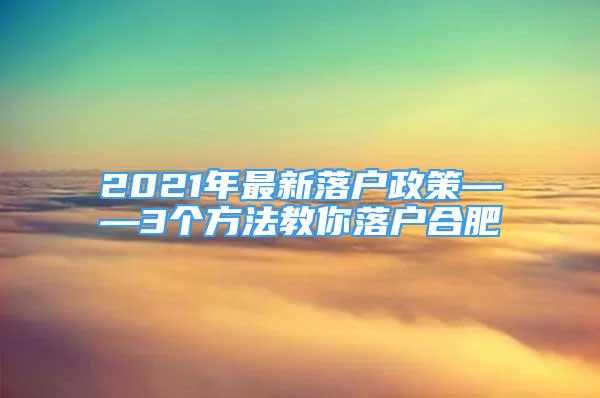 2021年最新落戶政策——3個(gè)方法教你落戶合肥