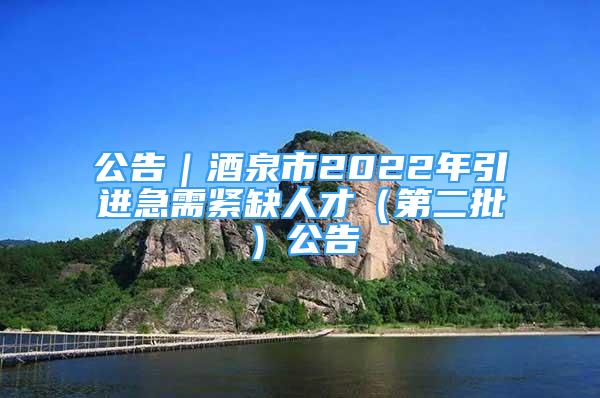 公告｜酒泉市2022年引進(jìn)急需緊缺人才（第二批）公告