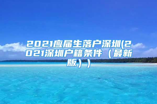 2021應(yīng)屆生落戶(hù)深圳(2021深圳戶(hù)籍條件（最新版）)