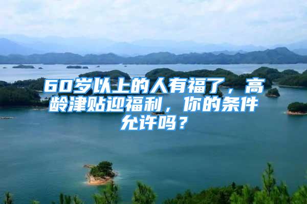 60歲以上的人有福了，高齡津貼迎福利，你的條件允許嗎？