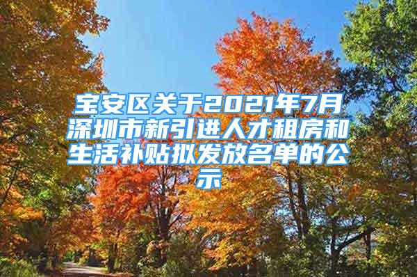 寶安區(qū)關于2021年7月深圳市新引進人才租房和生活補貼擬發(fā)放名單的公示