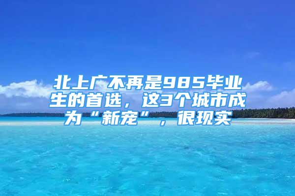 北上廣不再是985畢業(yè)生的首選，這3個城市成為“新寵”，很現(xiàn)實