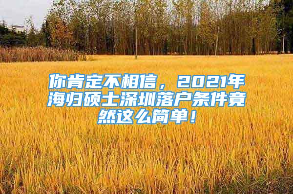 你肯定不相信，2021年海歸碩士深圳落戶條件竟然這么簡(jiǎn)單！