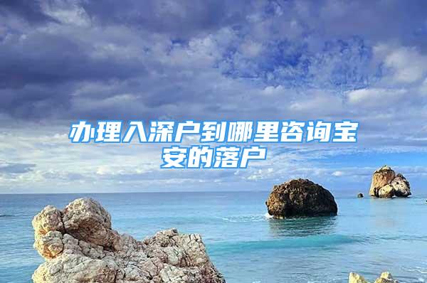 辦理入深戶到哪里咨詢寶安的落戶