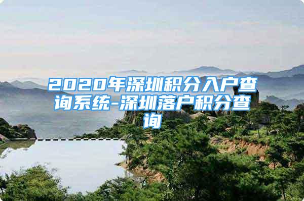 2020年深圳積分入戶查詢系統(tǒng)-深圳落戶積分查詢