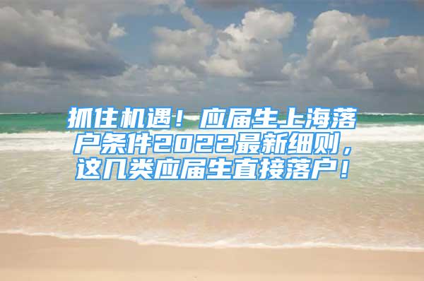 抓住機遇！應屆生上海落戶條件2022最新細則，這幾類應屆生直接落戶！