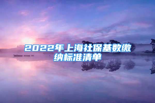 2022年上海社保基數(shù)繳納標準清單