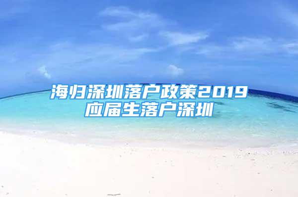 海歸深圳落戶政策2019應(yīng)屆生落戶深圳