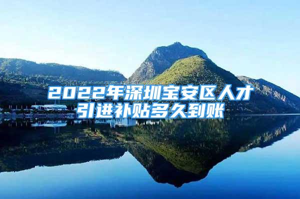 2022年深圳寶安區(qū)人才引進(jìn)補(bǔ)貼多久到賬